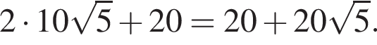 2 умножить на 10 корень из: начало аргумента: 5 конец аргумента плюс 20=20 плюс 20 корень из: начало аргумента: 5 конец аргумента .