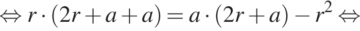 равносильно r умножить на левая круглая скобка 2r плюс a плюс a правая круглая скобка = a умножить на левая круглая скобка 2r плюс a правая круглая скобка минус r в квадрате равносильно