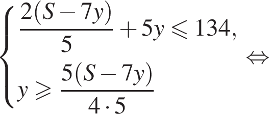система выражений новая строка дробь: числитель: 2 левая круглая скобка S минус 7y правая круглая скобка , знаменатель: 5 конец дроби плюс 5y меньше или равно 134 , новая строка y больше или равно дробь: числитель: 5 левая круглая скобка S минус 7y правая круглая скобка , знаменатель: 4 умножить на 5 конец дроби конец системы . равносильно
