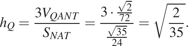 h_Q= дробь: чис­ли­тель: 3V_QANT, зна­ме­на­тель: S_NAT конец дроби = дробь: чис­ли­тель: 3 умно­жить на дробь: чис­ли­тель: ко­рень из: на­ча­ло ар­гу­мен­та: 2 конец ар­гу­мен­та , зна­ме­на­тель: 72 конец дроби , зна­ме­на­тель: дробь: чис­ли­тель: ко­рень из: на­ча­ло ар­гу­мен­та: 35 конец ар­гу­мен­та , зна­ме­на­тель: 24 конец дроби конец дроби = ко­рень из: на­ча­ло ар­гу­мен­та: дробь: чис­ли­тель: 2, зна­ме­на­тель: 35 конец дроби конец ар­гу­мен­та . 