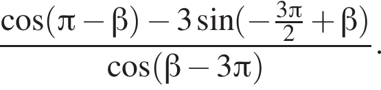 дробь: числитель: косинус левая круглая скобка Пи минус бета правая круглая скобка минус 3 синус левая круглая скобка минус дробь: числитель: 3 Пи , знаменатель: 2 конец дроби плюс бета правая круглая скобка , знаменатель: косинус левая круглая скобка бета минус 3 Пи правая круглая скобка конец дроби .