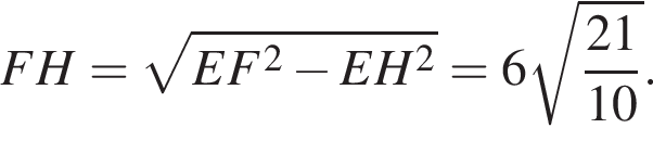 FH= ко­рень из: на­ча­ло ар­гу­мен­та: EF в квад­ра­те минус EH в квад­ра­те конец ар­гу­мен­та =6 ко­рень из: на­ча­ло ар­гу­мен­та: дробь: чис­ли­тель: 21, зна­ме­на­тель: 10 конец дроби конец ар­гу­мен­та . 