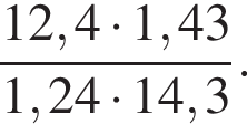  дробь: чис­ли­тель: 12,4 умно­жить на 1,43, зна­ме­на­тель: 1,24 умно­жить на 14,3 конец дроби . 