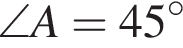 \angle A = 45 гра­ду­сов