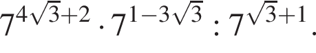 7 в сте­пе­ни левая круг­лая скоб­ка 4 ко­рень из: на­ча­ло ар­гу­мен­та: 3 конец ар­гу­мен­та плюс 2 пра­вая круг­лая скоб­ка умно­жить на 7 в сте­пе­ни левая круг­лая скоб­ка 1 минус 3 ко­рень из: на­ча­ло ар­гу­мен­та: 3 конец ар­гу­мен­та пра­вая круг­лая скоб­ка :7 в сте­пе­ни левая круг­лая скоб­ка ко­рень из: на­ча­ло ар­гу­мен­та: 3 конец ар­гу­мен­та плюс 1 пра­вая круг­лая скоб­ка .