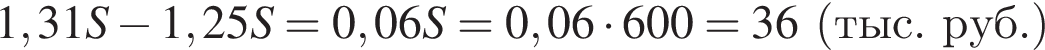 1,31S минус 1,25S=0,06S=0,06 умно­жить на 600=36 левая круг­лая скоб­ка тыс.руб. пра­вая круг­лая скоб­ка 