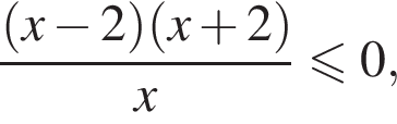  дробь: чис­ли­тель: левая круг­лая скоб­ка x минус 2 пра­вая круг­лая скоб­ка левая круг­лая скоб­ка x плюс 2 пра­вая круг­лая скоб­ка , зна­ме­на­тель: x конец дроби \leqslant0, 
