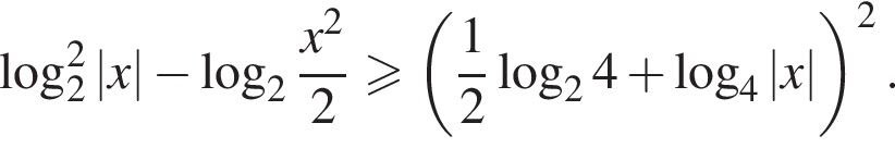  ло­га­рифм по ос­но­ва­нию 2 в квад­ра­те |x| минус ло­га­рифм по ос­но­ва­нию 2 дробь: чис­ли­тель: x в квад­ра­те , зна­ме­на­тель: 2 конец дроби боль­ше или равно левая круг­лая скоб­ка дробь: чис­ли­тель: 1, зна­ме­на­тель: 2 конец дроби ло­га­рифм по ос­но­ва­нию 2 4 плюс ло­га­рифм по ос­но­ва­нию 4 |x| пра­вая круг­лая скоб­ка в квад­ра­те . 