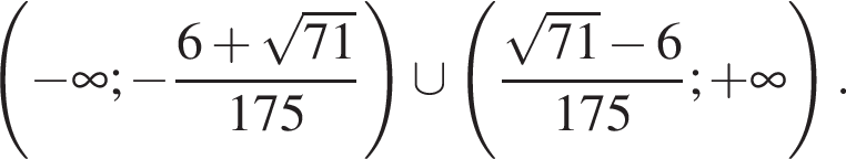  левая круг­лая скоб­ка минус бес­ко­неч­ность ; минус дробь: чис­ли­тель: 6 плюс ко­рень из: на­ча­ло ар­гу­мен­та: 71 конец ар­гу­мен­та , зна­ме­на­тель: 175 конец дроби пра­вая круг­лая скоб­ка \cup левая круг­лая скоб­ка дробь: чис­ли­тель: ко­рень из: на­ча­ло ар­гу­мен­та: 71 конец ар­гу­мен­та минус 6, зна­ме­на­тель: 175 конец дроби ; плюс бес­ко­неч­ность пра­вая круг­лая скоб­ка . 