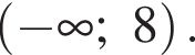 левая круг­лая скоб­ка минус бес­ко­неч­ность ;8 пра­вая круг­лая скоб­ка .