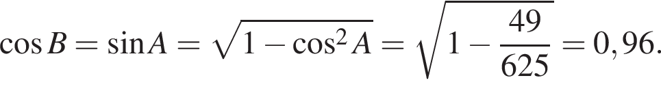  ко­си­нус B= синус A= ко­рень из: на­ча­ло ар­гу­мен­та: 1 минус ко­си­нус в сте­пе­ни левая круг­лая скоб­ка 2 конец ар­гу­мен­та A пра­вая круг­лая скоб­ка = ко­рень из: на­ча­ло ар­гу­мен­та: 1 минус дробь: чис­ли­тель: 49, зна­ме­на­тель: 625 конец дроби конец ар­гу­мен­та =0,96. 