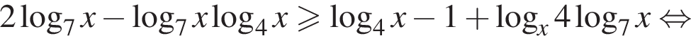 2 ло­га­рифм по ос­но­ва­нию 7 x минус ло­га­рифм по ос­но­ва­нию 7 x ло­га­рифм по ос­но­ва­нию 4 x боль­ше или равно ло­га­рифм по ос­но­ва­нию 4 x минус 1 плюс ло­га­рифм по ос­но­ва­нию x 4 ло­га­рифм по ос­но­ва­нию 7 x рав­но­силь­но 