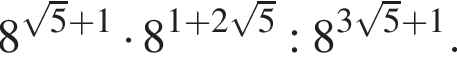 8 в сте­пе­ни левая круг­лая скоб­ка ко­рень из: на­ча­ло ар­гу­мен­та: 5 конец ар­гу­мен­та плюс 1 пра­вая круг­лая скоб­ка умно­жить на 8 в сте­пе­ни левая круг­лая скоб­ка 1 плюс 2 ко­рень из: на­ча­ло ар­гу­мен­та: 5 конец ар­гу­мен­та пра­вая круг­лая скоб­ка :8 в сте­пе­ни левая круг­лая скоб­ка 3 ко­рень из: на­ча­ло ар­гу­мен­та: 5 конец ар­гу­мен­та плюс 1 пра­вая круг­лая скоб­ка .