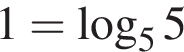1= ло­га­рифм по ос­но­ва­нию левая круг­лая скоб­ка 5 пра­вая круг­лая скоб­ка 5
