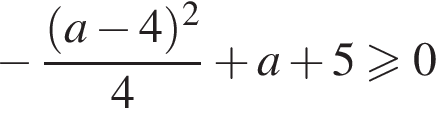  минус дробь: чис­ли­тель: левая круг­лая скоб­ка a минус 4 пра­вая круг­лая скоб­ка в квад­ра­те , зна­ме­на­тель: 4 конец дроби плюс a плюс 5 боль­ше или равно 0 
