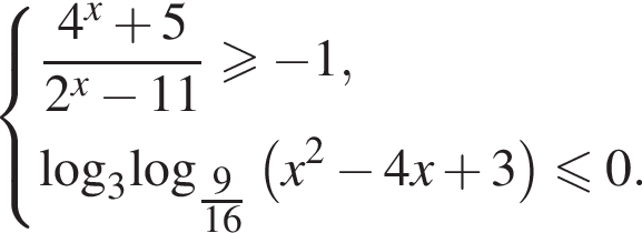система выражений новая строка дробь: числитель: 4 в степени левая круглая скобка x правая круглая скобка плюс 5, знаменатель: 2 в степени левая круглая скобка x правая круглая скобка минус 11 конец дроби больше или равно минус 1, новая строка \log _3\log _ дробь: числитель: 9, знаменатель: 16 конец дроби левая круглая скобка x в квадрате минус 4x плюс 3 правая круглая скобка меньше или равно 0. конец системы .