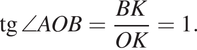  тан­генс \angle AOB= дробь: чис­ли­тель: BK, зна­ме­на­тель: OK конец дроби =1. 