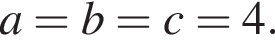a=b=c=4.