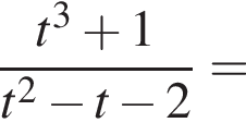  дробь: чис­ли­тель: t в кубе плюс 1, зна­ме­на­тель: t в квад­ра­те минус t минус 2 конец дроби = 