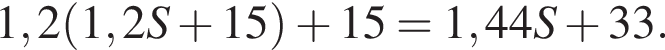 1,2 левая круг­лая скоб­ка 1,2S плюс 15 пра­вая круг­лая скоб­ка плюс 15 =1,44S плюс 33.