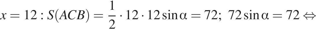 x=12:S левая круглая скобка ACB правая круглая скобка = дробь: числитель: 1, знаменатель: 2 конец дроби умножить на 12 умножить на 12 синус альфа =72;72 синус альфа =72 равносильно