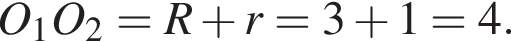 O_1O_2=R плюс r=3 плюс 1=4.