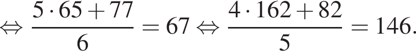  рав­но­силь­но дробь: чис­ли­тель: 5 умно­жить на 65 плюс 77, зна­ме­на­тель: 6 конец дроби = 67 рав­но­силь­но  дробь: чис­ли­тель: 4 умно­жить на 162 плюс 82, зна­ме­на­тель: 5 конец дроби = 146. 