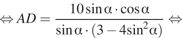 равносильно AD= дробь: числитель: 10 синус альфа умножить на косинус альфа , знаменатель: синус альфа умножить на левая круглая скобка 3 минус 4 синус в квадрате альфа правая круглая скобка конец дроби равносильно