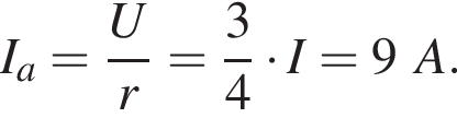I_a= дробь: чис­ли­тель: U, зна­ме­на­тель: r конец дроби = дробь: чис­ли­тель: 3, зна­ме­на­тель: 4 конец дроби умно­жить на I=9A. 