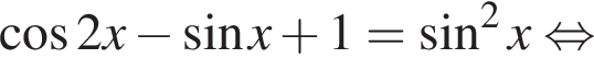 косинус 2x минус синус x плюс 1= синус в квадрате x равносильно