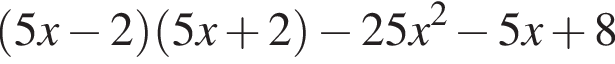  левая круг­лая скоб­ка 5x минус 2 пра­вая круг­лая скоб­ка левая круг­лая скоб­ка 5x плюс 2 пра­вая круг­лая скоб­ка минус 25x в квад­ра­те минус 5x плюс 8