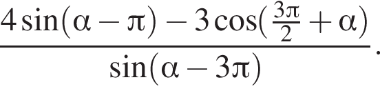  дробь: чис­ли­тель: 4 синус левая круг­лая скоб­ка альфа минус Пи пра­вая круг­лая скоб­ка минус 3 ко­си­нус левая круг­лая скоб­ка дробь: чис­ли­тель: 3 Пи , зна­ме­на­тель: 2 конец дроби плюс альфа пра­вая круг­лая скоб­ка , зна­ме­на­тель: синус левая круг­лая скоб­ка альфа минус 3 Пи пра­вая круг­лая скоб­ка конец дроби . 