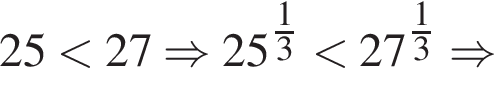 25 мень­ше 27 \Rightarrow 25 в сте­пе­ни левая круг­лая скоб­ка \tfrac13 пра­вая круг­лая скоб­ка мень­ше 27 в сте­пе­ни левая круг­лая скоб­ка \tfrac13 пра­вая круг­лая скоб­ка \Rightarrow 