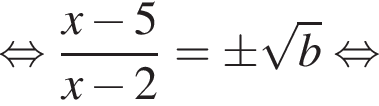 равносильно дробь: числитель: x минус 5, знаменатель: x минус 2 конец дроби = \pm корень из: начало аргумента: b конец аргумента равносильно