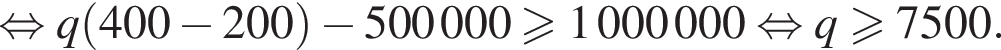  рав­но­силь­но q левая круг­лая скоб­ка 400 минус 200 пра­вая круг­лая скоб­ка минус 500000 боль­ше или равно 1000000 рав­но­силь­но q боль­ше или равно 7500.
