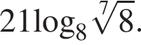 21\log _8 ко­рень 7 сте­пе­ни из: на­ча­ло ар­гу­мен­та: 8 конец ар­гу­мен­та .