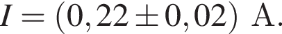 I= левая круг­лая скоб­ка 0,22 \pm 0,02 пра­вая круг­лая скоб­ка А.
