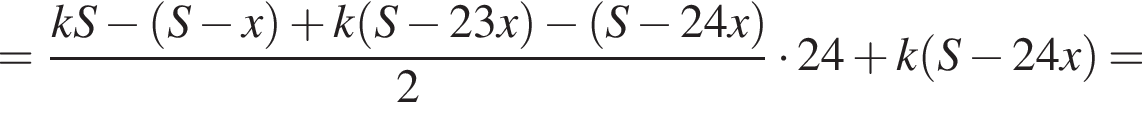 = дробь: чис­ли­тель: kS минус левая круг­лая скоб­ка S минус x пра­вая круг­лая скоб­ка плюс k левая круг­лая скоб­ка S минус 23x пра­вая круг­лая скоб­ка минус левая круг­лая скоб­ка S минус 24x пра­вая круг­лая скоб­ка , зна­ме­на­тель: 2 конец дроби умно­жить на 24 плюс k левая круг­лая скоб­ка S минус 24x пра­вая круг­лая скоб­ка = 