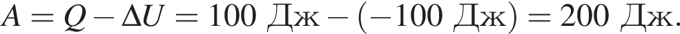 A=Q минус \Delta U=100Дж минус левая круг­лая скоб­ка минус 100Дж пра­вая круг­лая скоб­ка =200Дж.