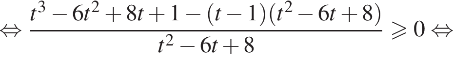  рав­но­силь­но дробь: чис­ли­тель: t в кубе минус 6t в квад­ра­те плюс 8t плюс 1 минус левая круг­лая скоб­ка t минус 1 пра­вая круг­лая скоб­ка левая круг­лая скоб­ка t в квад­ра­те минус 6t плюс 8 пра­вая круг­лая скоб­ка , зна­ме­на­тель: t в квад­ра­те минус 6t плюс 8 конец дроби боль­ше или равно 0 рав­но­силь­но 