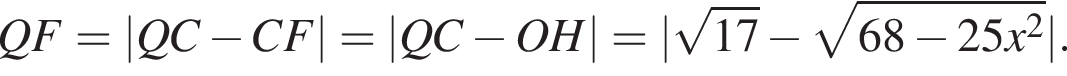  Q F = |Q C минус C F| = |Q C минус O H| = | ко­рень из: на­ча­ло ар­гу­мен­та: 17 конец ар­гу­мен­та минус ко­рень из: на­ча­ло ар­гу­мен­та: 68 минус 25 x в квад­ра­те конец ар­гу­мен­та |.
