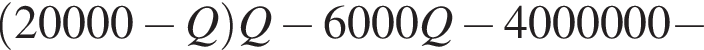  левая круг­лая скоб­ка 20000 минус Q пра­вая круг­лая скоб­ка Q минус 6000Q минус 4000000 минус 