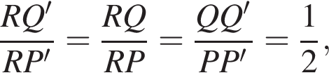  дробь: чис­ли­тель: RQ', зна­ме­на­тель: RP' конец дроби = дробь: чис­ли­тель: RQ, зна­ме­на­тель: RP конец дроби = дробь: чис­ли­тель: QQ', зна­ме­на­тель: PP' конец дроби = дробь: чис­ли­тель: 1, зна­ме­на­тель: 2 конец дроби , 