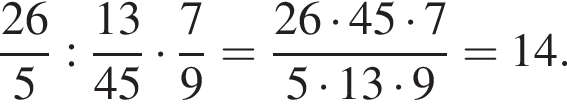  дробь: чис­ли­тель: 26, зна­ме­на­тель: 5 конец дроби : дробь: чис­ли­тель: 13, зна­ме­на­тель: 45 конец дроби умно­жить на дробь: чис­ли­тель: 7, зна­ме­на­тель: 9 конец дроби = дробь: чис­ли­тель: 26 умно­жить на 45 умно­жить на 7, зна­ме­на­тель: 5 умно­жить на 13 умно­жить на 9 конец дроби = 14. 