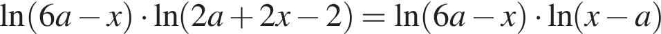  на­ту­раль­ный ло­га­рифм левая круг­лая скоб­ка 6 a минус x пра­вая круг­лая скоб­ка умно­жить на на­ту­раль­ный ло­га­рифм левая круг­лая скоб­ка 2 a плюс 2 x минус 2 пра­вая круг­лая скоб­ка = на­ту­раль­ный ло­га­рифм левая круг­лая скоб­ка 6 a минус x пра­вая круг­лая скоб­ка умно­жить на на­ту­раль­ный ло­га­рифм левая круг­лая скоб­ка x минус a пра­вая круг­лая скоб­ка 