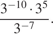 дробь: числитель: 3 в степени левая круглая скобка минус 10 правая круглая скобка умножить на 3 в степени 5 , знаменатель: 3 в степени левая круглая скобка минус 7 правая круглая скобка конец дроби .