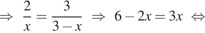 \Rightarrow дробь: числитель: 2, знаменатель: x конец дроби = дробь: числитель: 3, знаменатель: 3 минус x конец дроби \Rightarrow 6 минус 2x = 3x равносильно
