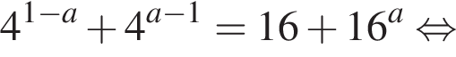 4 в степени левая круглая скобка 1 минус a правая круглая скобка плюс 4 в степени левая круглая скобка a минус 1 правая круглая скобка =16 плюс 16 в степени a равносильно