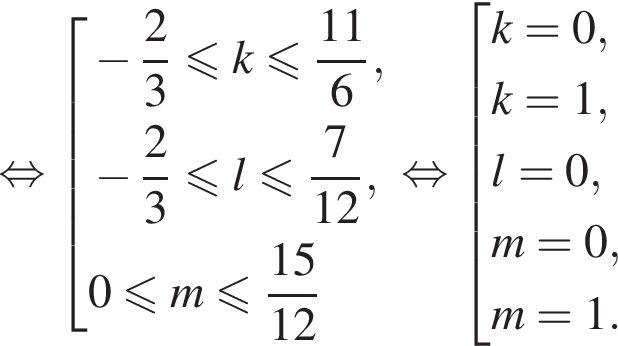 равносильно совокупность выражений минус дробь: числитель: 2, знаменатель: 3 конец дроби меньше или равно k меньше или равно дробь: числитель: 11, знаменатель: 6 конец дроби , минус дробь: числитель: 2, знаменатель: 3 конец дроби меньше или равно l меньше или равно дробь: числитель: 7, знаменатель: 12 конец дроби , 0 меньше или равно m меньше или равно дробь: числитель: 15, знаменатель: 12 конец дроби конец совокупности . равносильно совокупность выражений k = 0, k= 1, l = 0, m = 0, m = 1. конец совокупности .