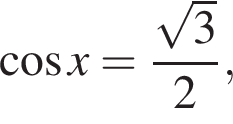  ко­си­нус x= дробь: чис­ли­тель: ко­рень из: на­ча­ло ар­гу­мен­та: 3 конец ар­гу­мен­та , зна­ме­на­тель: 2 конец дроби , 